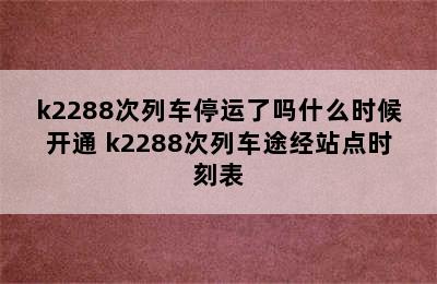 k2288次列车停运了吗什么时候开通 k2288次列车途经站点时刻表